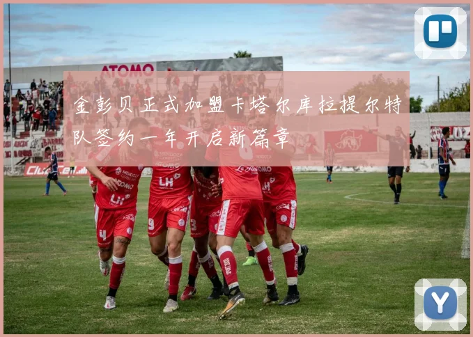 金彭贝正式加盟卡塔尔库拉提尔特队签约一年开启新篇章