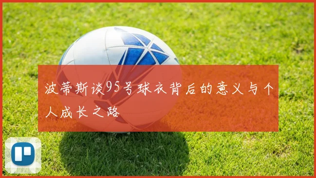 波蒂斯谈95号球衣背后的意义与个人成长之路
