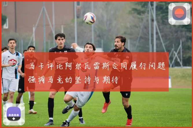 马卡评论阿尔瓦雷斯合同履行问题强调马竞的坚持与期待
